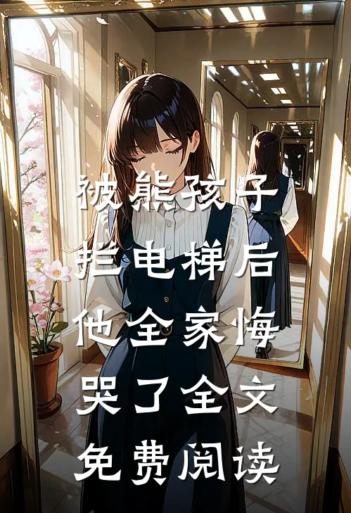 被熊孩子拦电梯后，他全家悔哭了全文免费阅读
