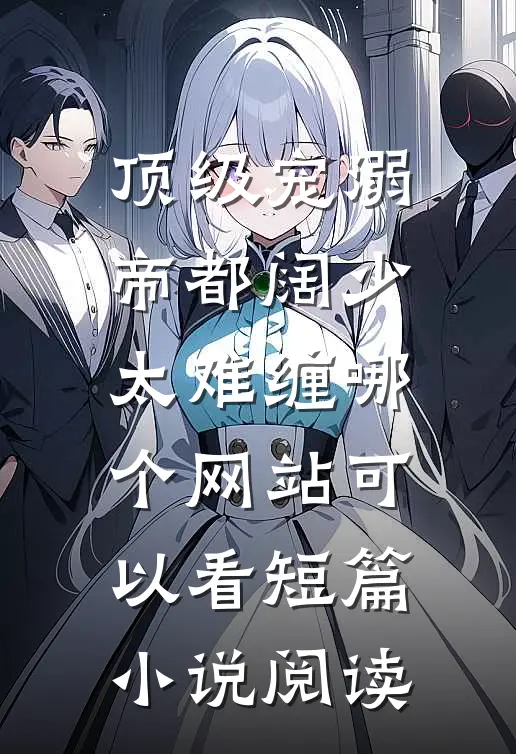 顶级宠溺帝都阔少太难缠哪个网站可以看短篇小说阅读
