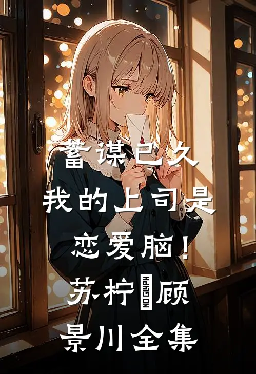 蓄谋已久，我的上司是恋爱脑！苏柠玥顾景川 全集