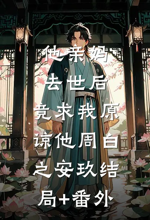他亲妈去世后，竟求我原谅他周白之安玖结局+番外