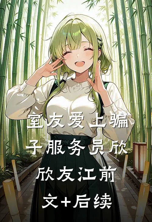 室友爱上骗子服务员欣欣友江前文+后续