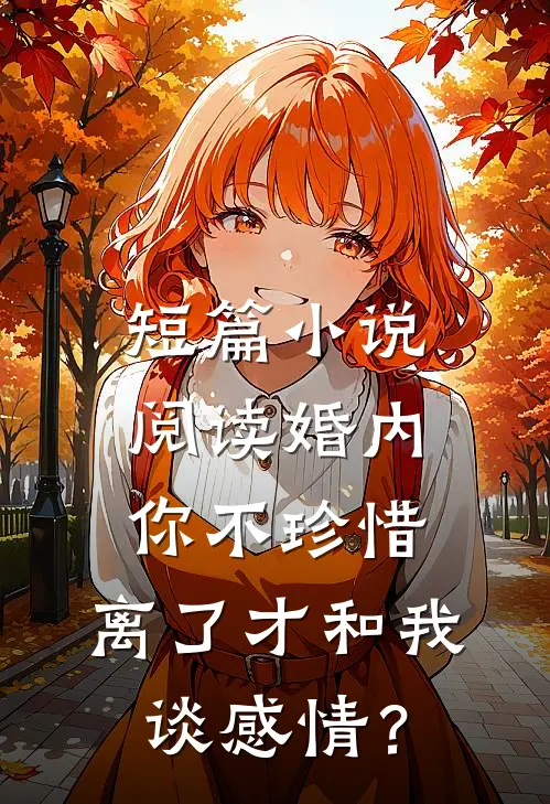 短篇小说阅读婚内你不珍惜，离了才和我谈感情？