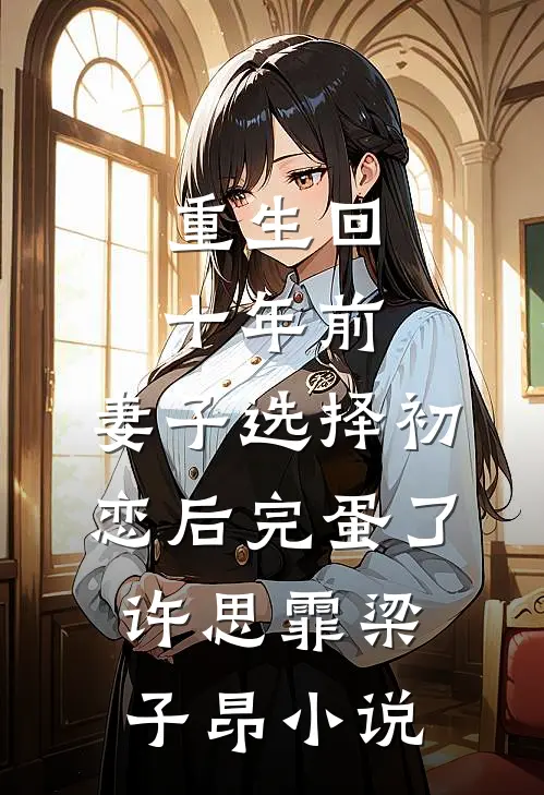 重生回十年前，妻子选择初恋后完蛋了许思霏梁子昂小说
