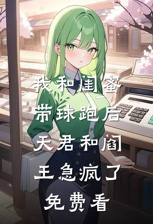 我和闺蜜带球跑后，天君和阎王急疯了免费看