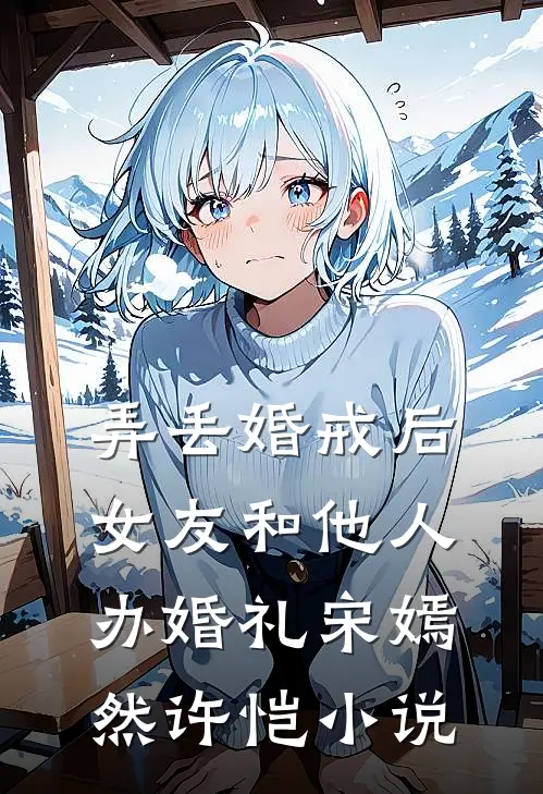 弄丢婚戒后，女友和他人办婚礼宋嫣然许恺小说