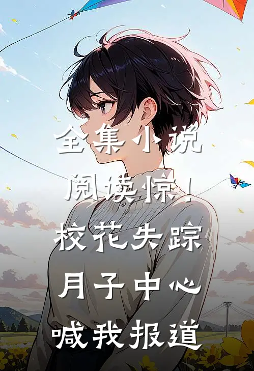 全集小说阅读惊！校花失踪，月子中心喊我报道