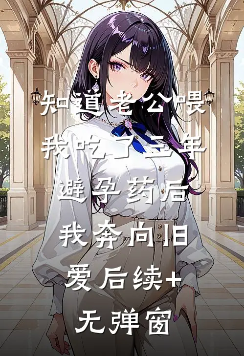 知道老公喂我吃了三年避孕药后，我奔向旧爱后续+无弹窗