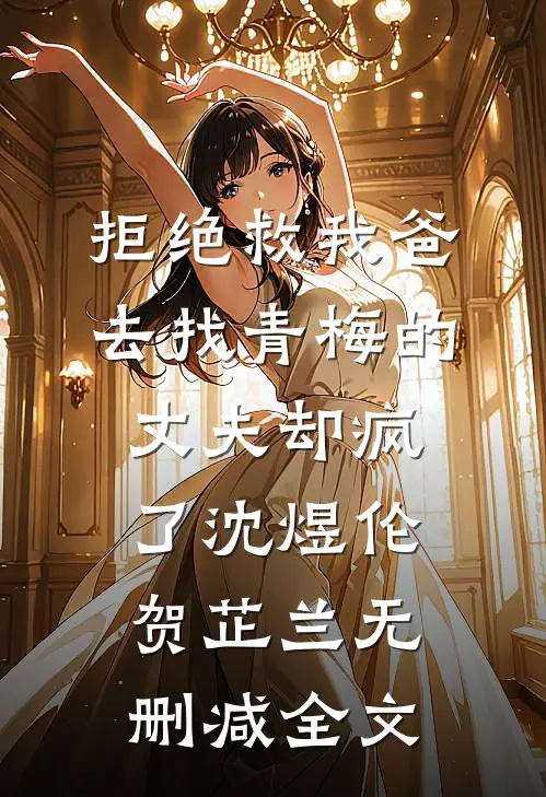 拒绝救我爸，去找青梅的丈夫却疯了沈煜伦贺芷兰无删减全文