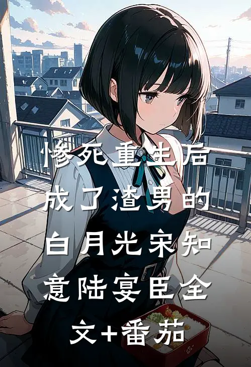 惨死重生后，成了渣男的白月光宋知意陆宴臣全文+番茄