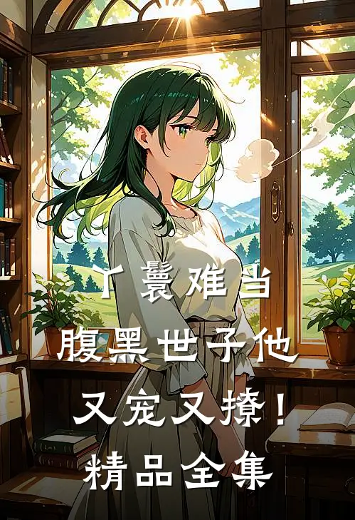 丫鬟难当，腹黑世子他又宠又撩！精品全集