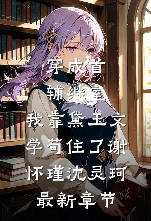 穿成首辅继室，我靠黛玉文学苟住了谢怀瑾沈灵珂最新章节