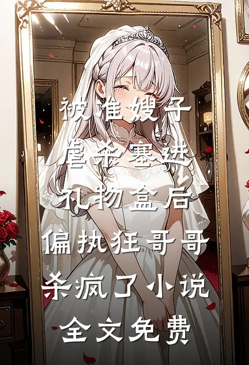 被准嫂子虐杀塞进礼物盒后，偏执狂哥哥杀疯了小说全文免费