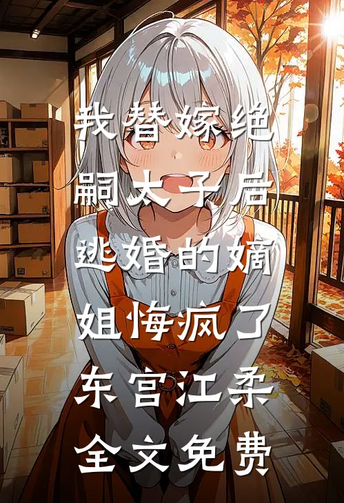 我替嫁绝嗣太子后，逃婚的嫡姐悔疯了东宫江柔全文免费