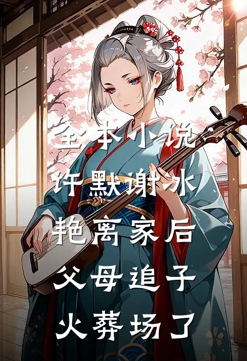 全本小说许默谢冰艳(离家后,父母追子火葬场了)