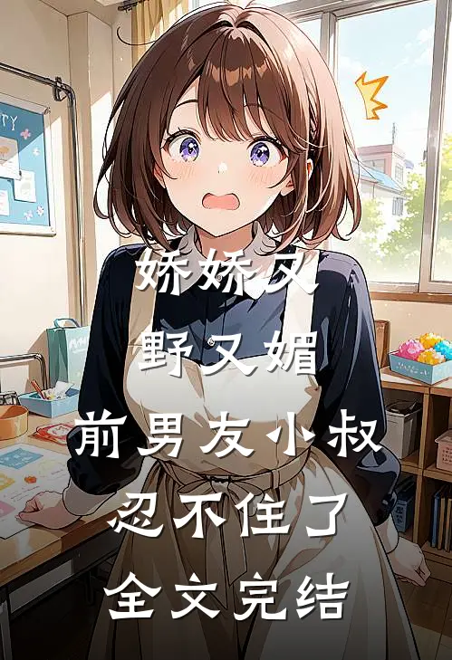 娇娇又野又媚，前男友小叔忍不住了全文完结