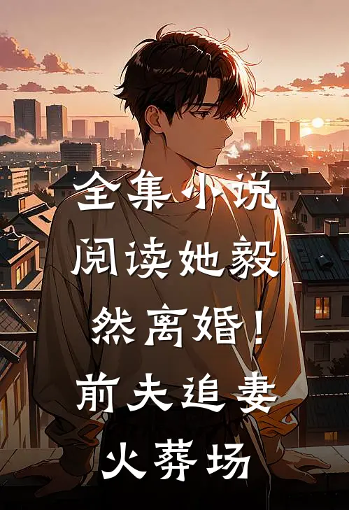 全集小说阅读她毅然离婚！前夫追妻火葬场
