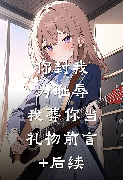 你封我为耻辱，我葬你当礼物前言+后续