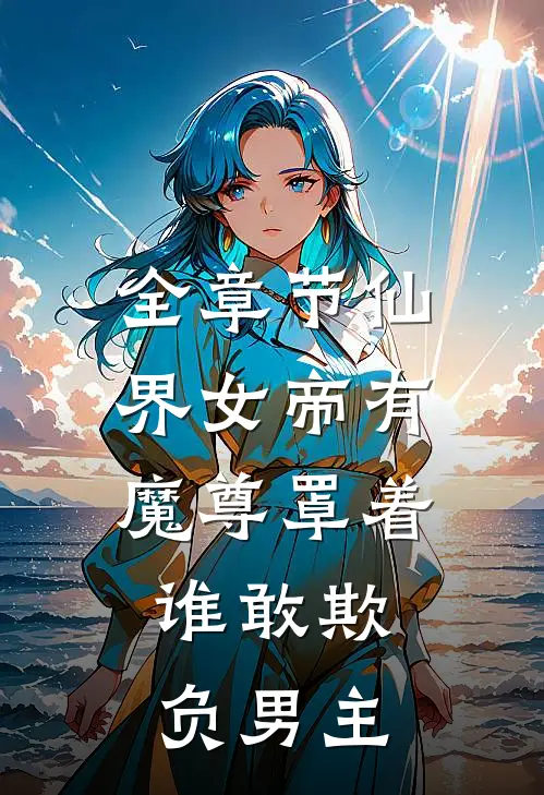 全章节仙界女帝有魔尊罩着,谁敢欺负男主