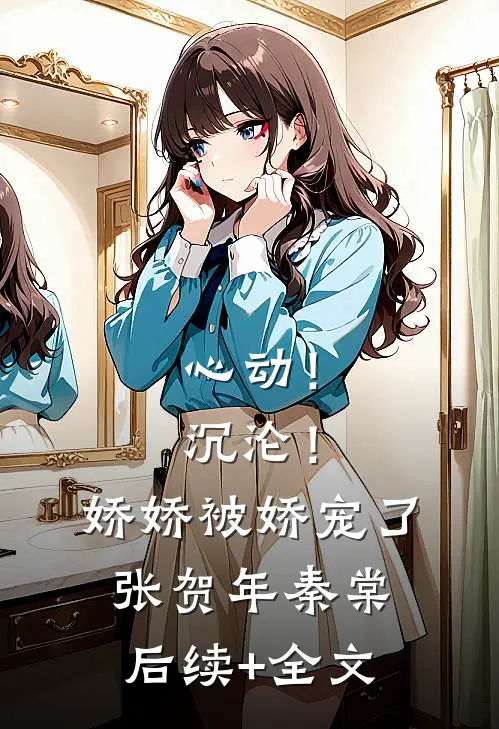 心动！沉沦！娇娇被娇宠了张贺年秦棠后续+全文