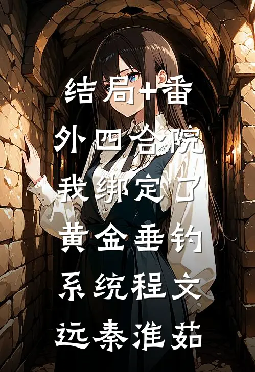 结局+番外四合院：我绑定了黄金垂钓系统程文远秦淮茹