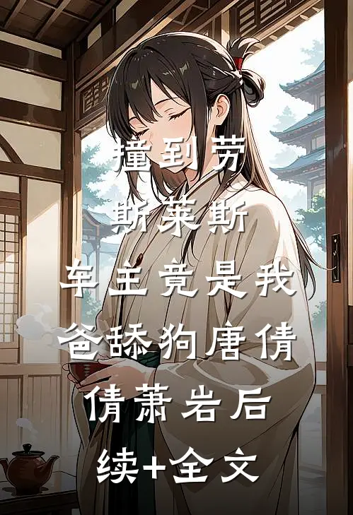 撞到劳斯莱斯，车主竟是我爸舔狗唐倩倩萧岩后续+全文