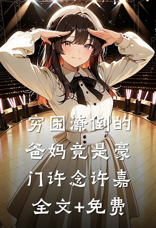 穷困潦倒的爸妈竟是豪门许念许嘉全文+免费