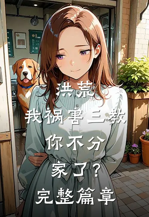 洪荒我祸害三教,你不分家了?完整篇章