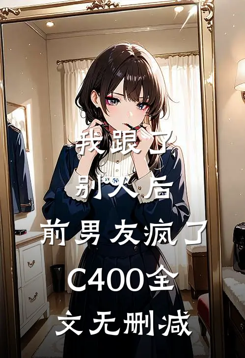 我跟了别人后，前男友疯了C400全文无删减