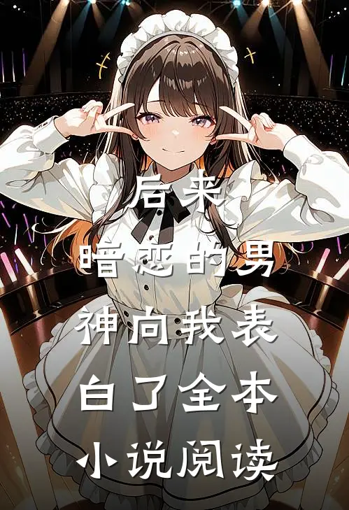 后来，暗恋的男神向我表白了全本小说阅读