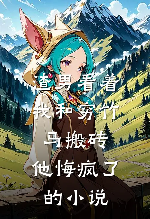 渣男看着我和穷竹马搬砖,他悔疯了的