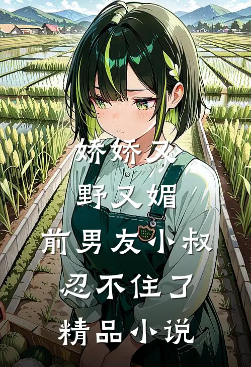 娇娇又野又媚，前男友小叔忍不住了精品小说