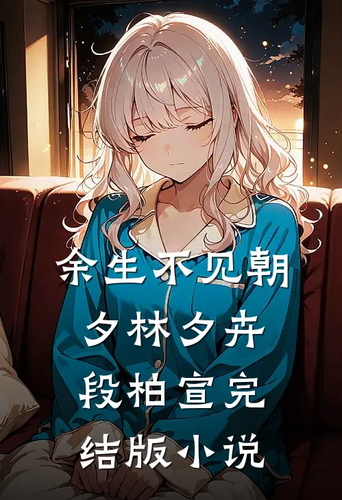 余生不见朝夕林夕卉段柏宣完结版小说