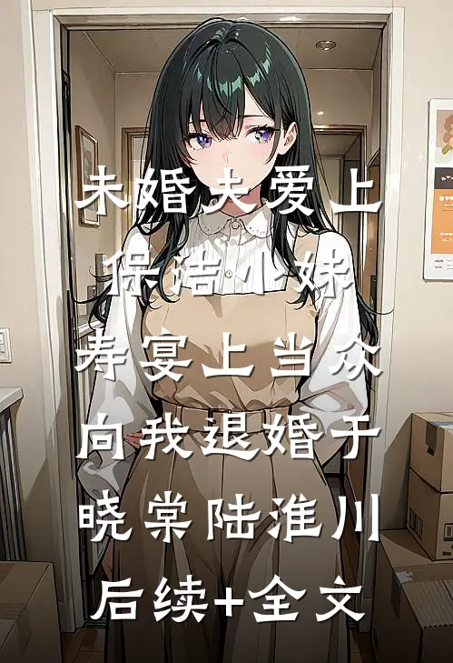 未婚夫爱上保洁小妹，寿宴上当众向我退婚于晓棠陆淮川后续+全文