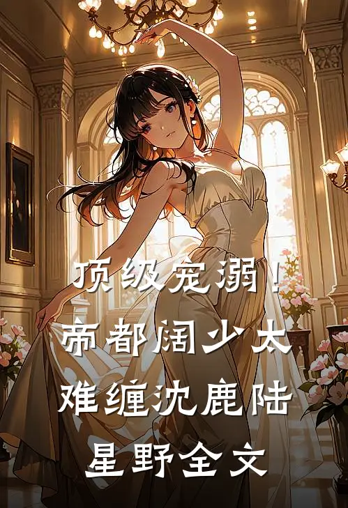 顶级宠溺！帝都阔少太难缠沈鹿陆星野全文