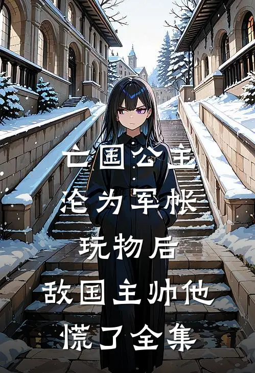 亡国公主沦为军帐玩物后，敌国主帅他慌了全集