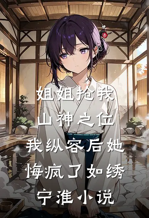 姐姐抢我山神之位，我纵容后她悔疯了如绣宁淮小说