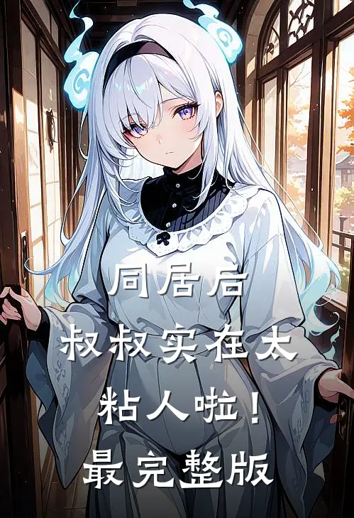 同居后，叔叔实在太粘人啦！最完整版
