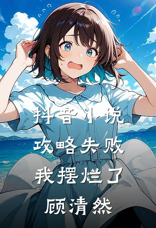抖音小说攻略失败，我摆烂了顾清然