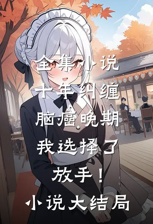 全集小说十年纠缠：脑癌晚期，我选择了放手！小说大结局