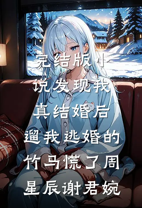完结版小说发现我真结婚后，遛我逃婚的竹马慌了周星辰谢君婉