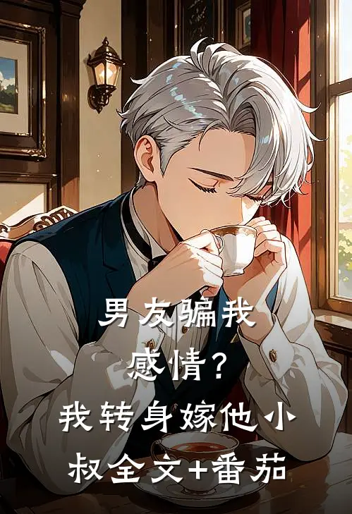 男友骗我感情？我转身嫁他小叔全文+番茄