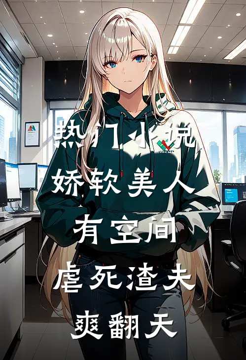 热门小说娇软美人有空间，虐死渣夫爽翻天