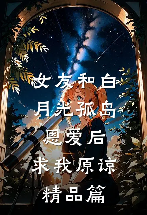 女友和白月光孤岛恩爱后，求我原谅精品篇