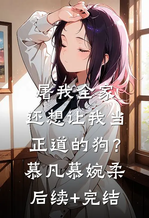 屠我全家，还想让我当正道的狗？慕凡慕婉柔后续+完结