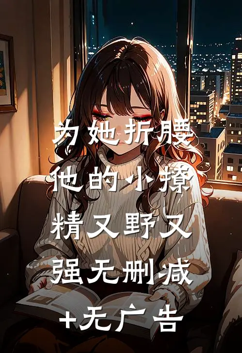 为她折腰，他的小撩精又野又强无删减+无广告
