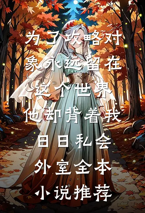 为了攻略对象永远留在这个世界，他却背着我日日私会外室全本小说推荐