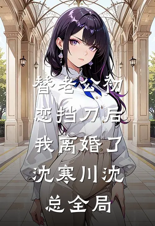 替老公初恋挡刀后，我离婚了沈寒川沈总全局