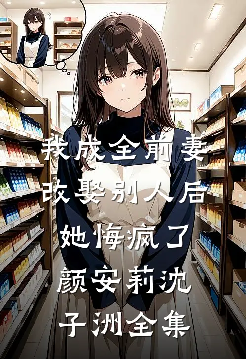 我成全前妻改娶别人后，她悔疯了颜安莉沈子洲全集