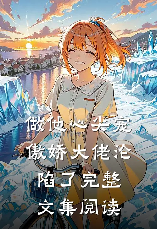 做他心尖宠，傲娇大佬沦陷了完整文集阅读