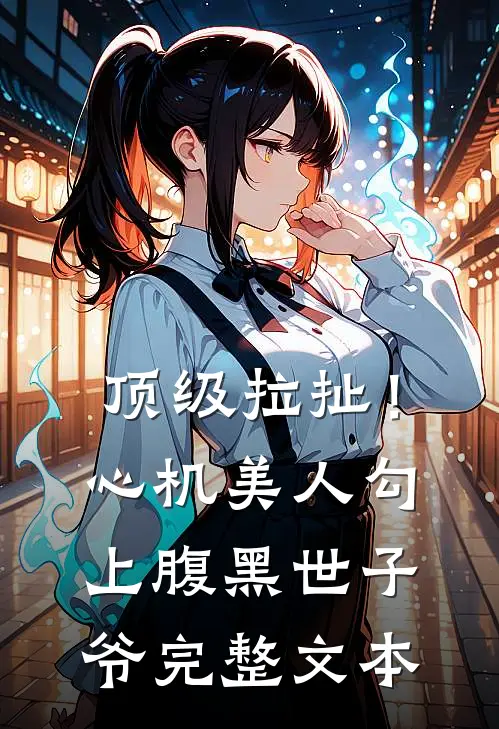 顶级拉扯！心机美人勾上腹黑世子爷完整文本
